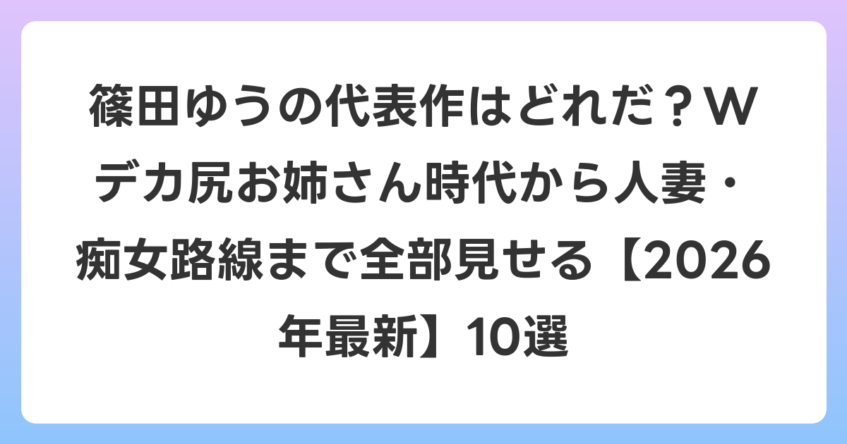 篠田ゆうの代表作はどれだ?Wデカ尻お姉さん時代から人妻・痴女路線まで全部見せる【2026年6月最新】10選