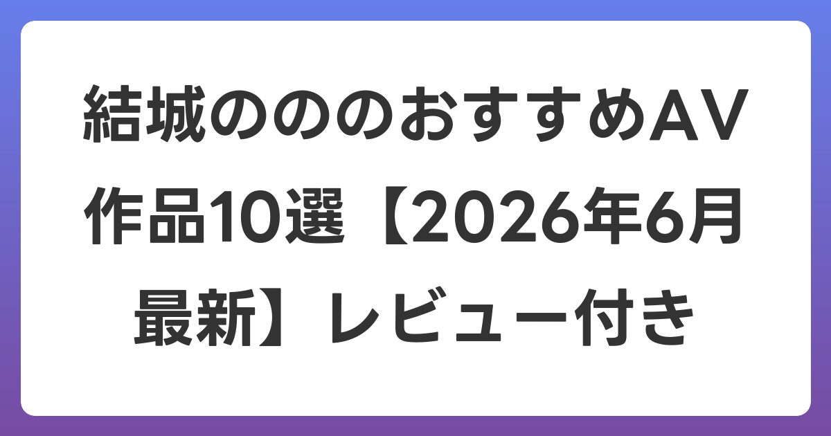 結城のののおすすめAV作品10選【2026年7月最新】レビュー付き