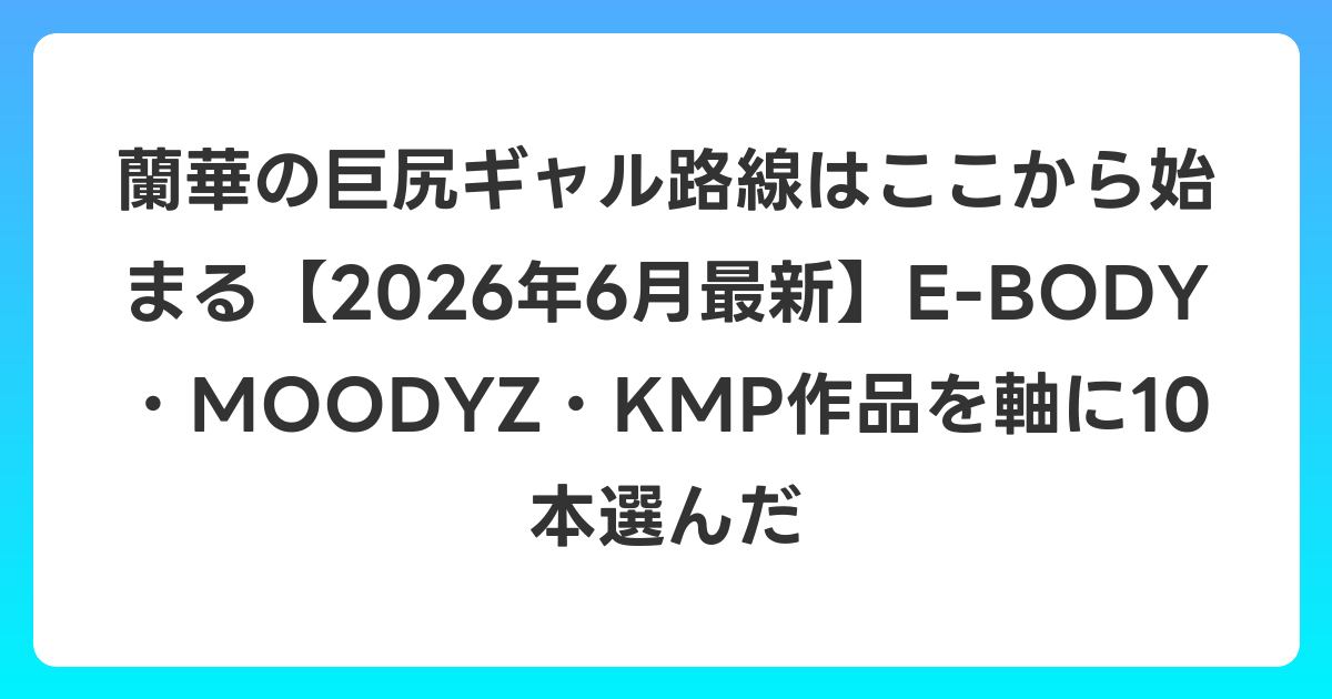 蘭華の巨尻ギャル路線はここから始まる【2026年7月最新】E-BODY・MOODYZ・KMP作品を軸に10本選んだ