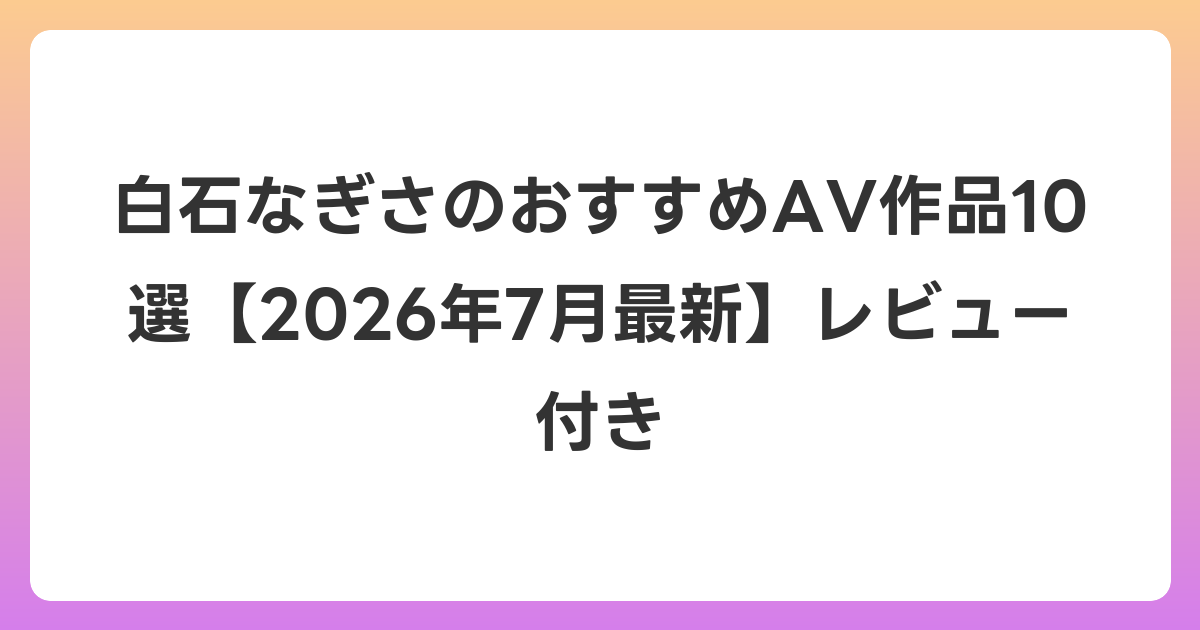 白石なぎさのおすすめAV作品10選【2026年7月最新】レビュー付き