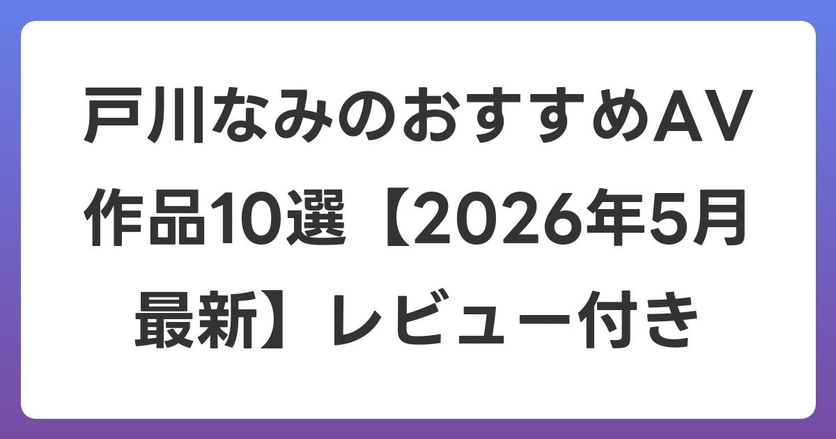 戸川なみのおすすめAV作品10選【2026年6月最新】レビュー付き