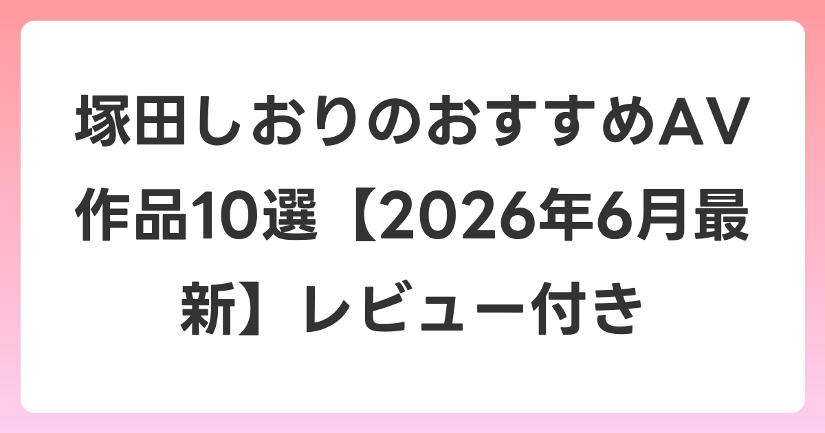 塚田しおりのおすすめAV作品10選【2026年7月最新】レビュー付き