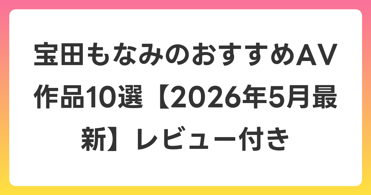 宝田もなみのおすすめAV作品10選【2026年6月最新】レビュー付き
