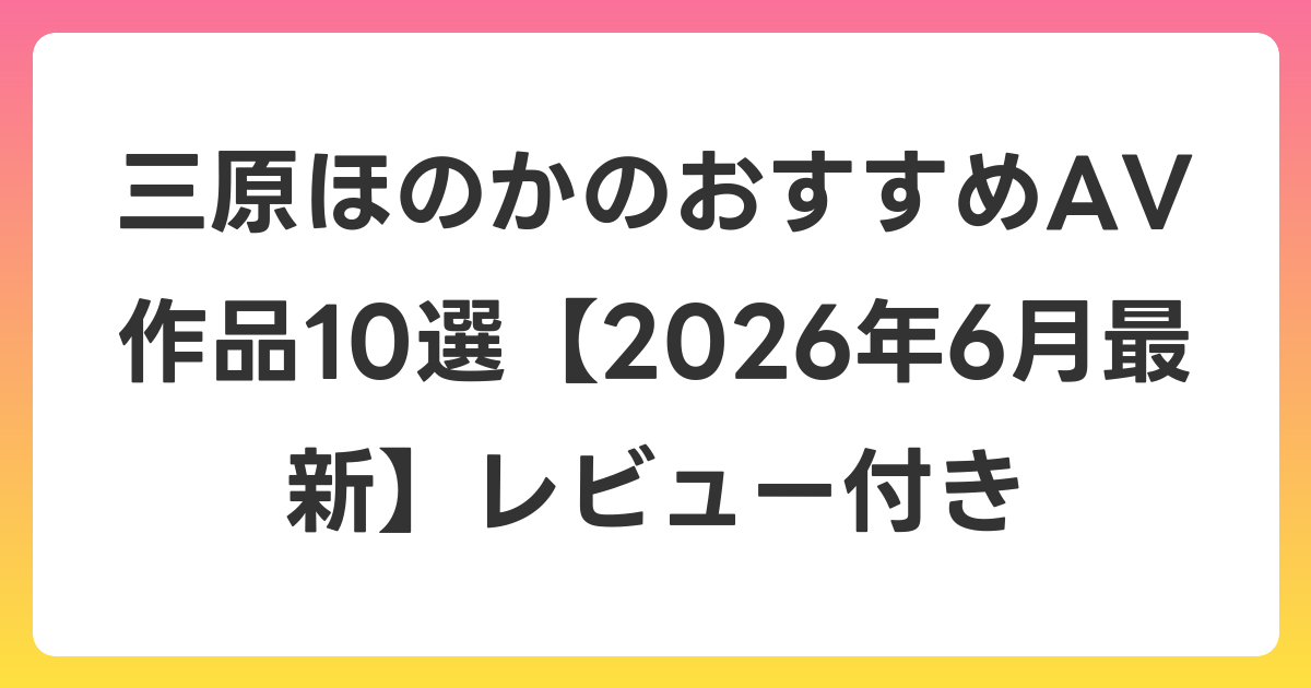 三原ほのかのおすすめAV作品10選【2026年7月最新】レビュー付き