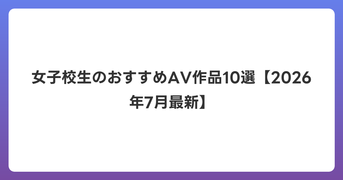女子校生のおすすめAV作品10選【2026年7月最新】
