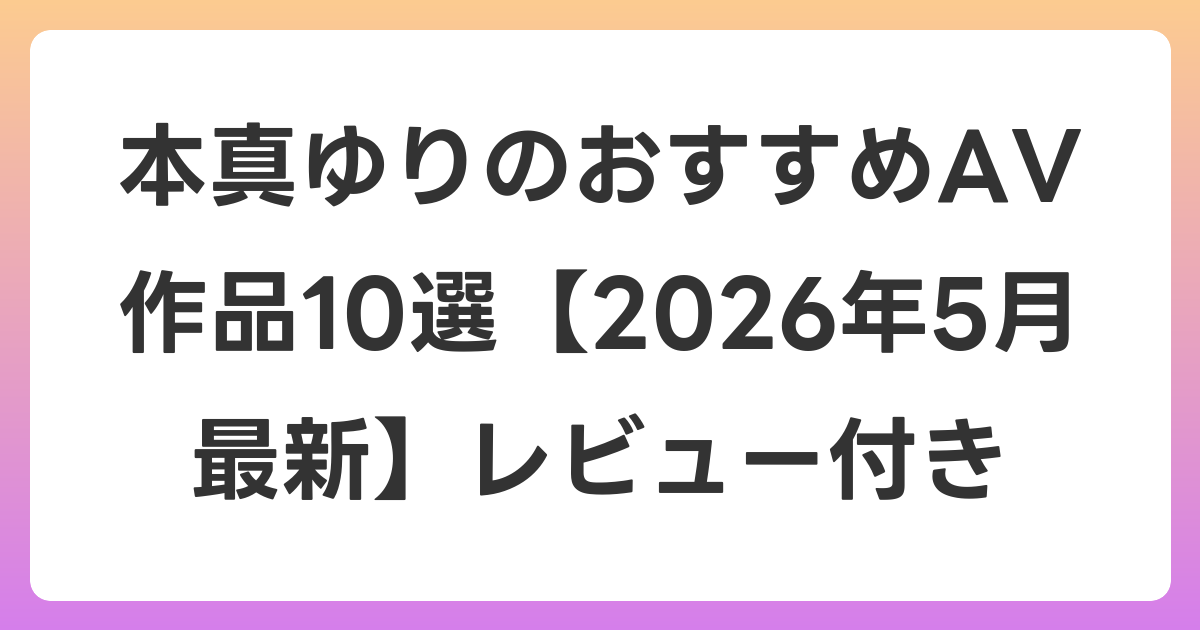 本真ゆりのおすすめAV作品10選【2026年5月最新】レビュー付き