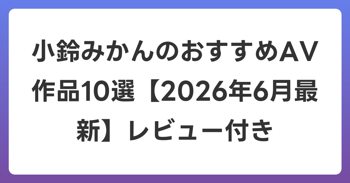 小鈴みかんのおすすめAV作品10選【2026年7月最新】レビュー付き