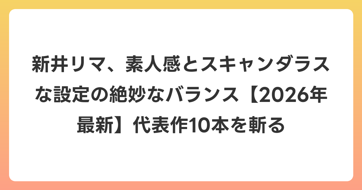 新井リマ、素人感とスキャンダラスな設定の絶妙なバランス【2026年6月最新】代表作10本を斬る