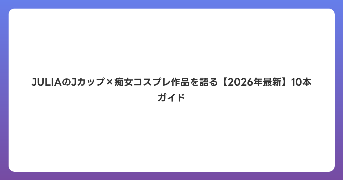 JULIAのJカップ×痴女コスプレ作品を語る【2026年6月最新】10本ガイド