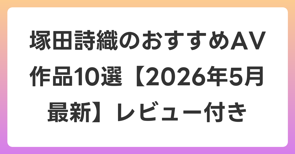 塚田詩織のおすすめAV作品10選【2026年6月最新】レビュー付き