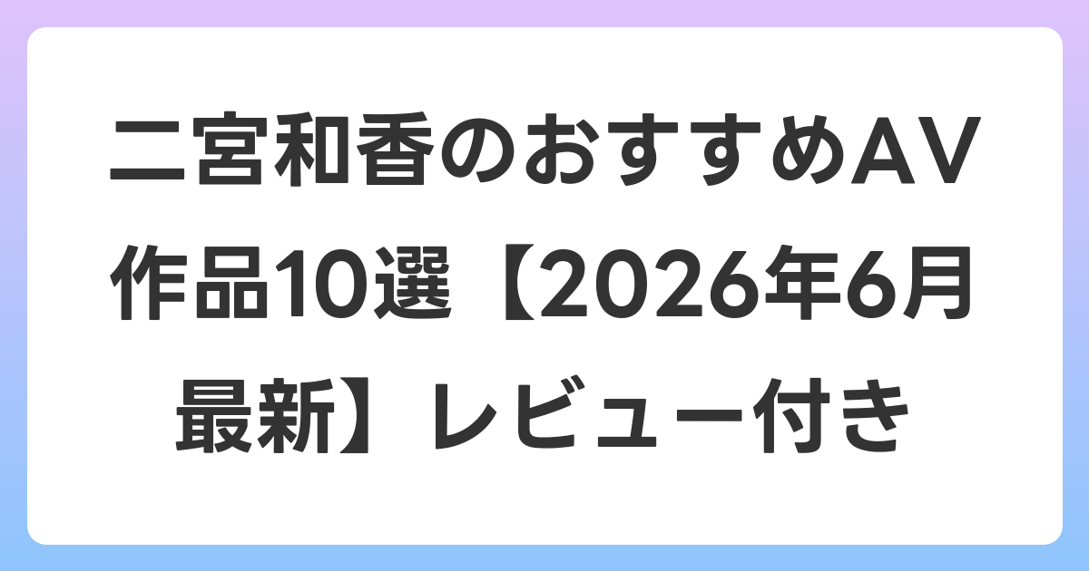 二宮和香のおすすめAV作品10選【2026年7月最新】レビュー付き