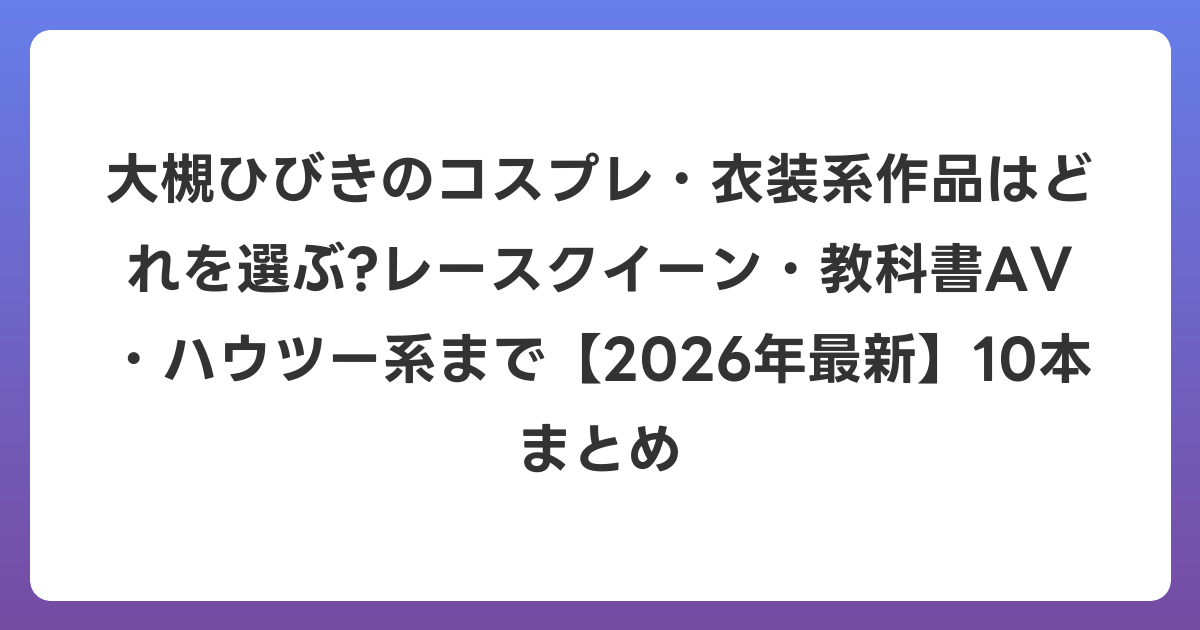 大槻ひびきのコスプレ・衣装系作品はどれを選ぶ?レースクイーン・教科書AV・ハウツー系まで【2026年6月最新】10本まとめ