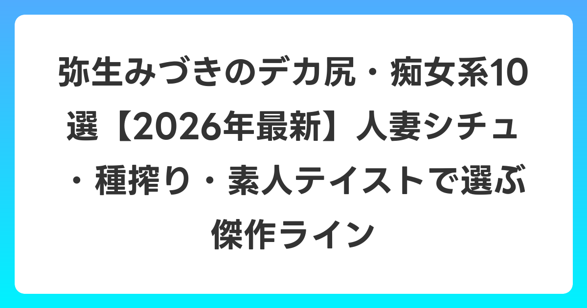弥生みづきのデカ尻・痴女系10選【2026年6月最新】人妻シチュ・種搾り・素人テイストで選ぶ傑作ライン