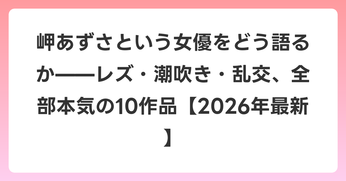 岬あずさという女優をどう語るか——レズ・潮吹き・乱交、全部本気の10作品【2026年6月最新】