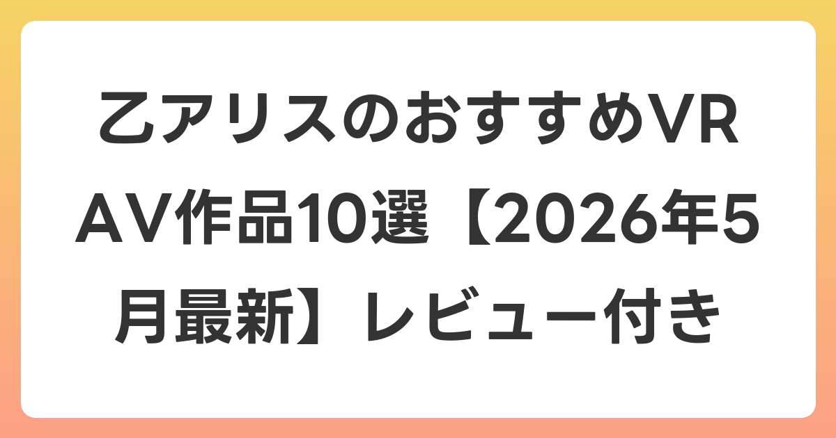 乙アリスのおすすめVR AV作品10選【2026年5月最新】レビュー付き
