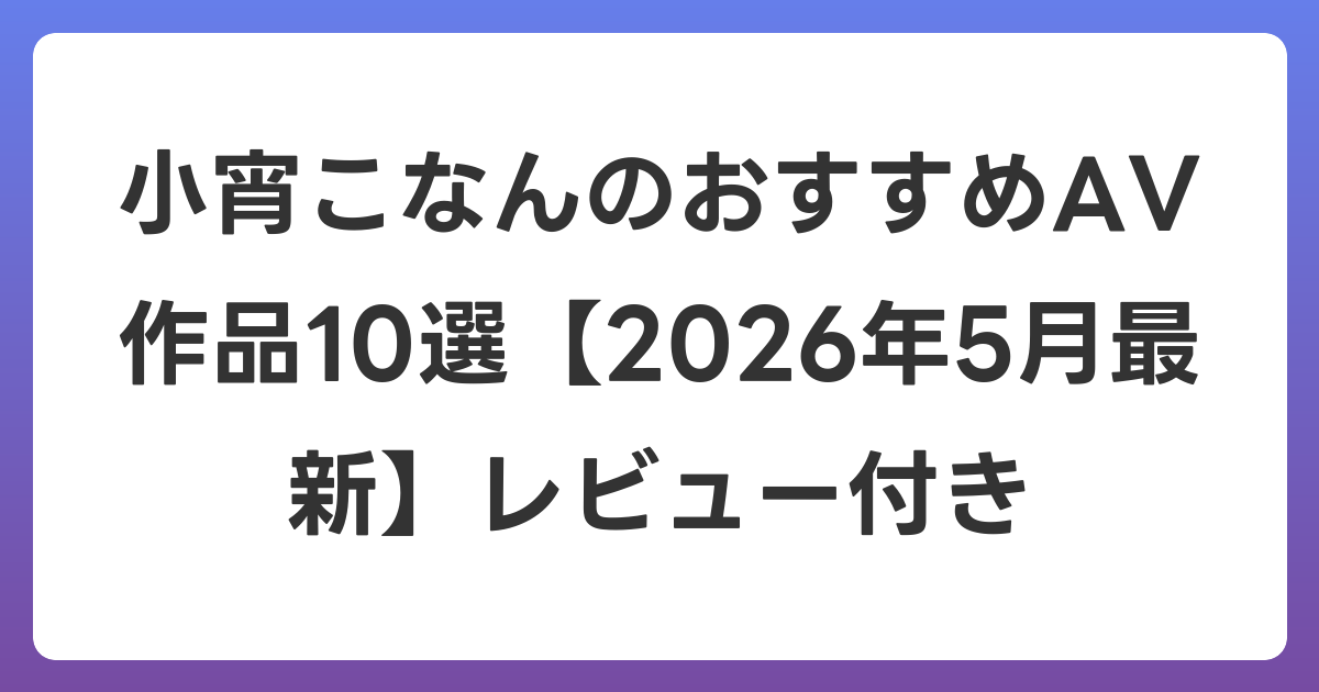 小宵こなんのおすすめAV作品10選【2026年6月最新】レビュー付き