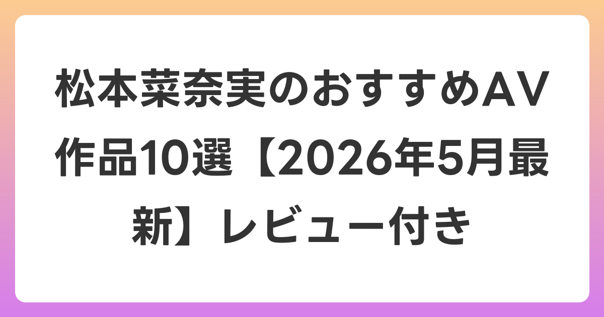 松本菜奈実のおすすめAV作品10選【2026年6月最新】レビュー付き