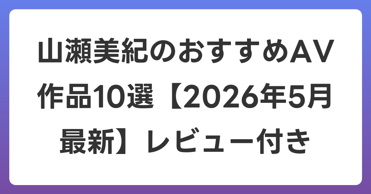 山瀬美紀のおすすめAV作品10選【2026年6月最新】レビュー付き