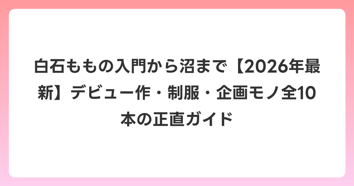 白石ももの入門から沼まで【2026年6月最新】デビュー作・制服・企画モノ全10本の正直ガイド