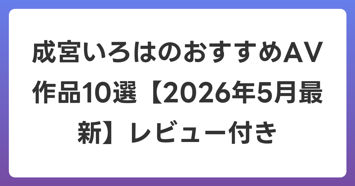 成宮いろはのおすすめAV作品10選【2026年6月最新】レビュー付き