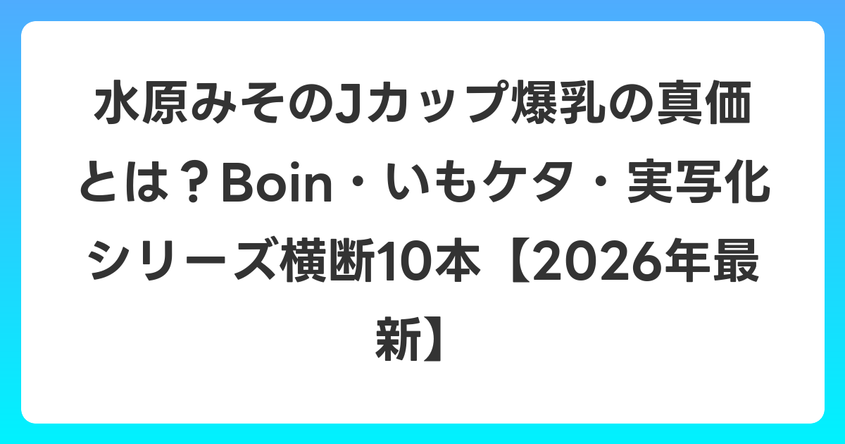 水原みそのJカップ爆乳の真価とは？Boin・いもケタ・実写化シリーズ横断10本【2026年6月最新】