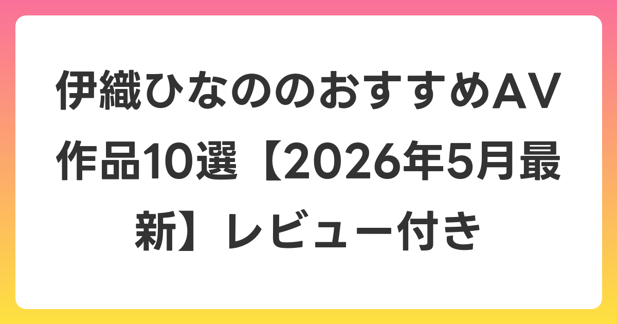 伊織ひなののおすすめAV作品10選【2026年6月最新】レビュー付き