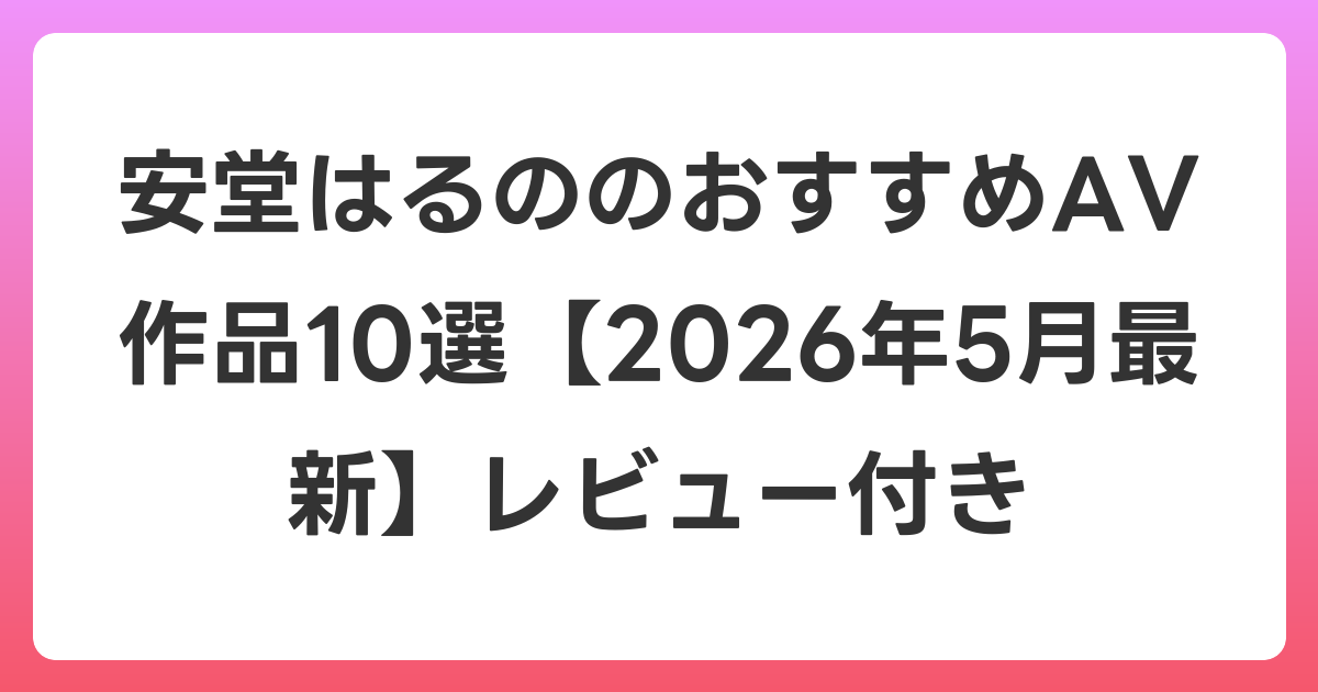 安堂はるののおすすめAV作品10選【2026年6月最新】レビュー付き