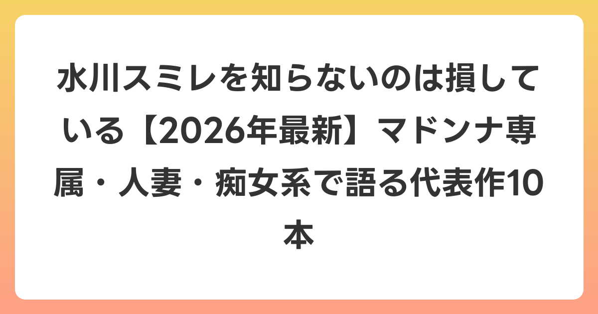 水川スミレを知らないのは損している【2026年6月最新】マドンナ専属・人妻・痴女系で語る代表作10本