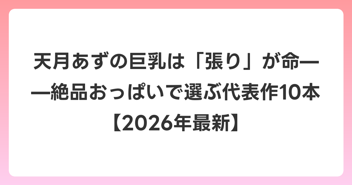 天月あずの巨乳は「張り」が命——絶品おっぱいで選ぶ代表作10本【2026年7月最新】