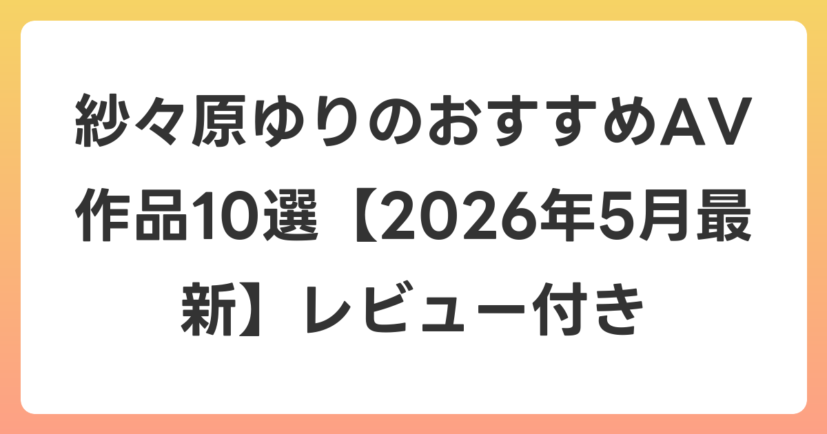 紗々原ゆりのおすすめAV作品10選【2026年6月最新】レビュー付き