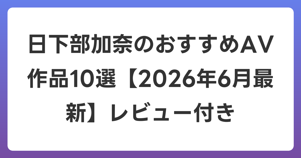 日下部加奈のおすすめAV作品10選【2026年7月最新】レビュー付き