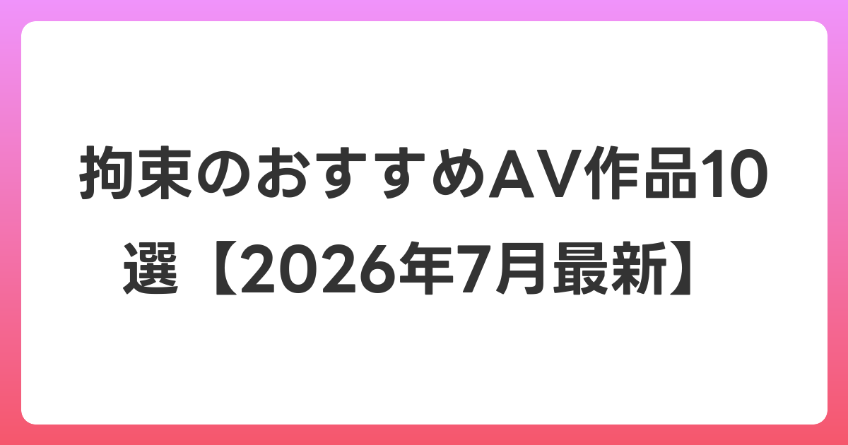 拘束のおすすめAV作品10選【2026年7月最新】