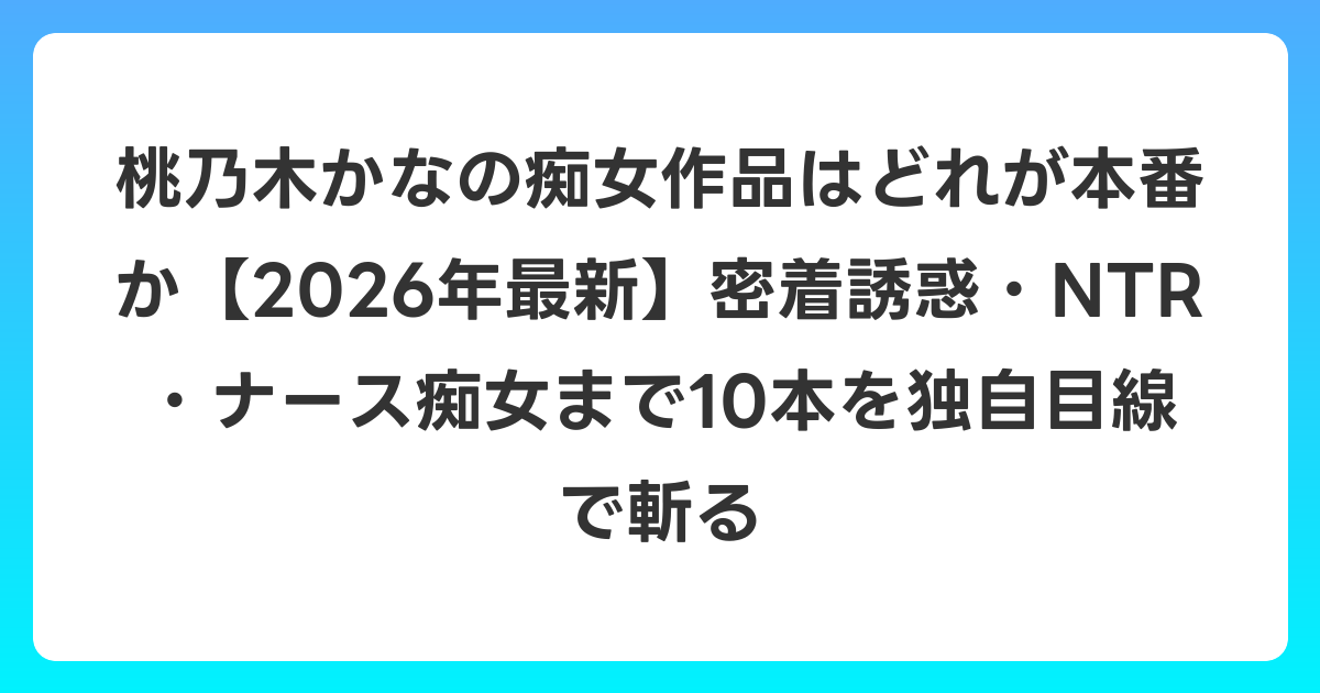 桃乃木かなの痴女作品はどれが本番か【2026年6月最新】密着誘惑・NTR・ナース痴女まで10本を独自目線で斬る