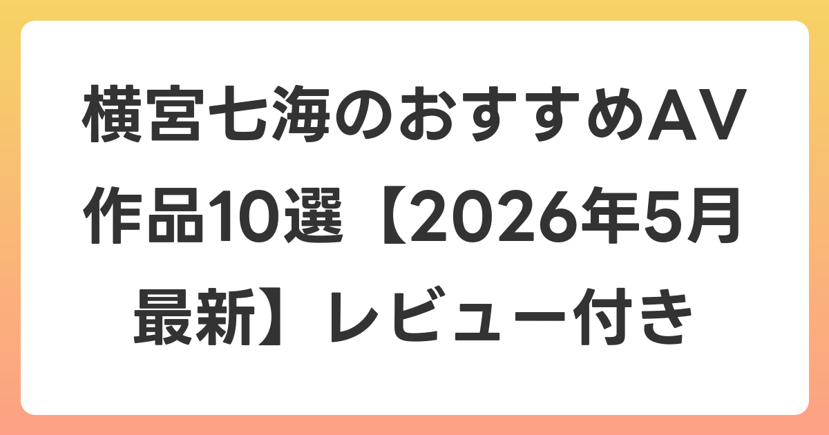 横宮七海のおすすめAV作品10選【2026年6月最新】レビュー付き