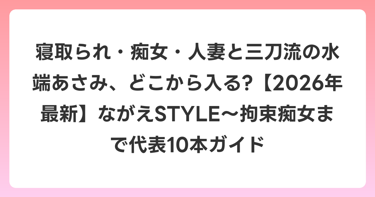 寝取られ・痴女・人妻と三刀流の水端あさみ、どこから入る?【2026年6月最新】ながえSTYLE〜拘束痴女まで代表10本ガイド