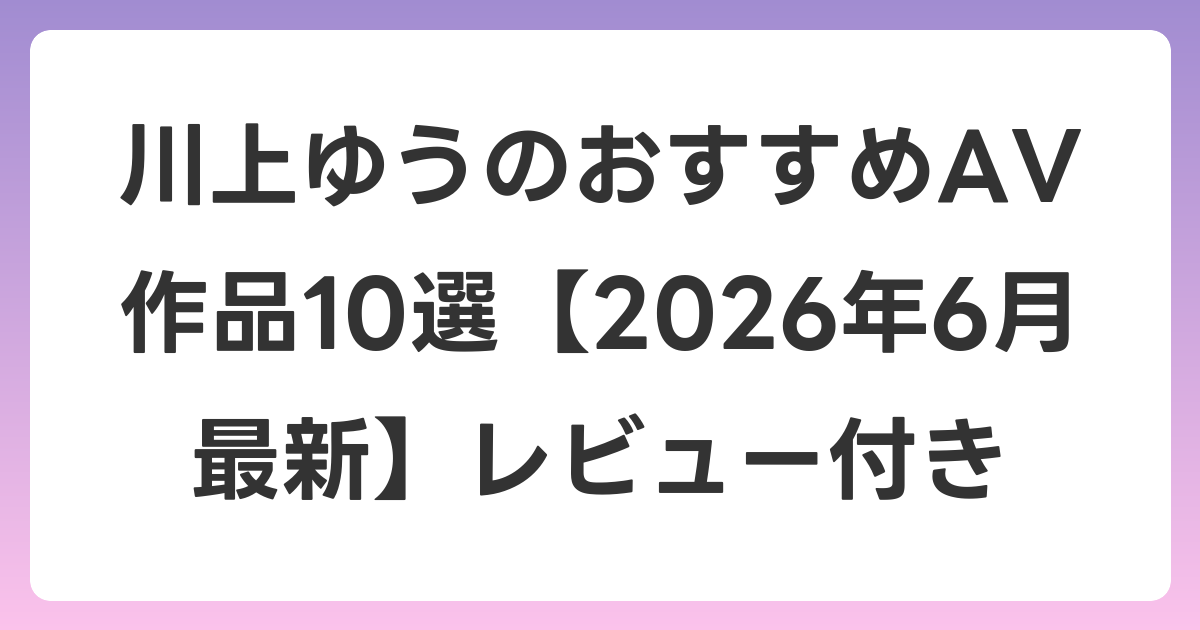 川上ゆうのおすすめAV作品10選【2026年7月最新】レビュー付き
