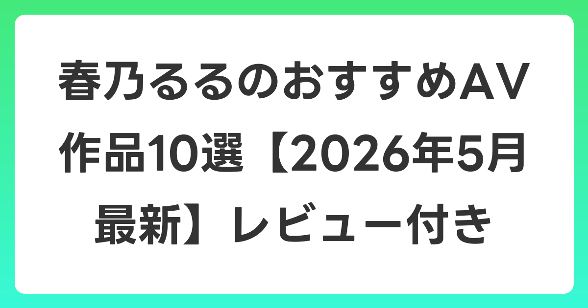 春乃るるのおすすめAV作品10選【2026年6月最新】レビュー付き
