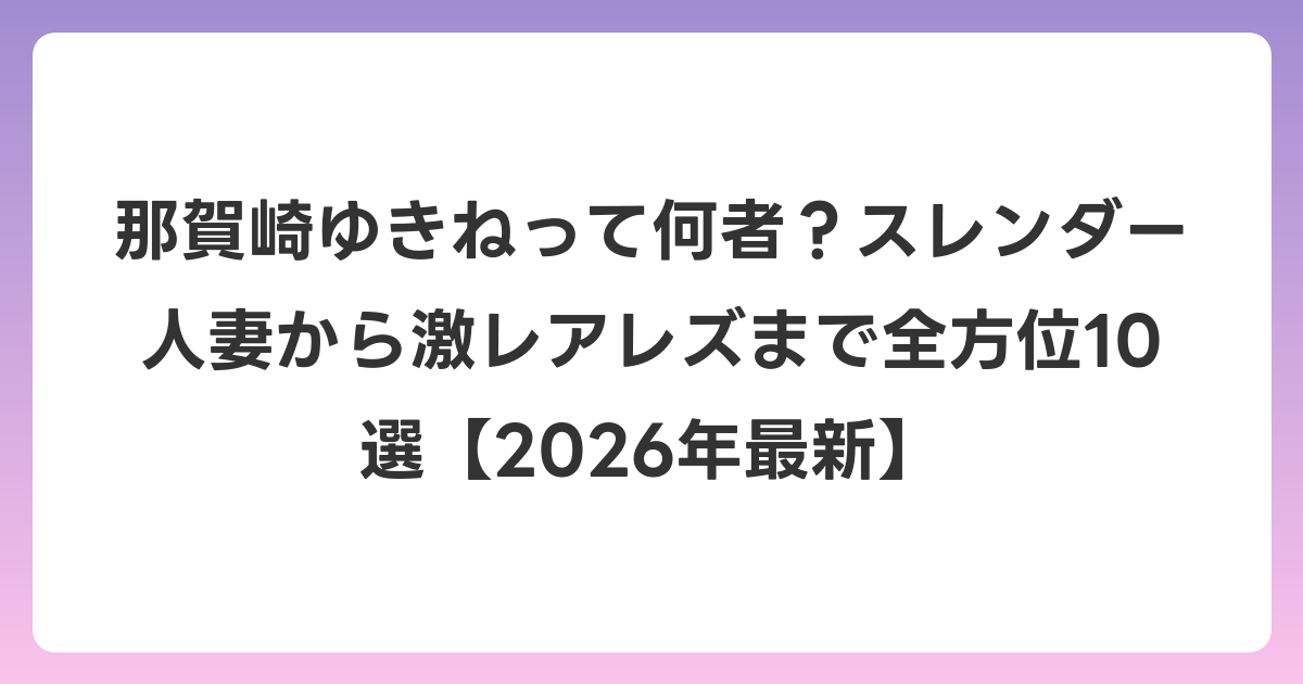 那賀崎ゆきねって何者?スレンダー人妻から激レアレズまで全方位10選【2026年6月最新】