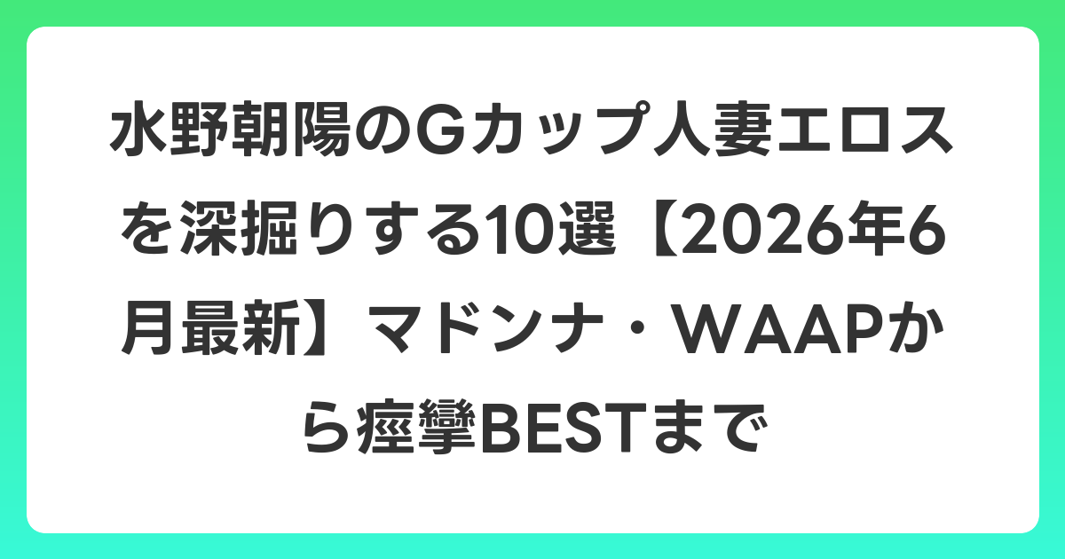 水野朝陽のGカップ人妻エロスを深掘りする10選【2026年7月最新】マドンナ・WAAPから痙攣BESTまで
