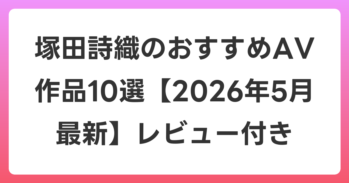 塚田詩織のおすすめAV作品10選【2026年6月最新】レビュー付き