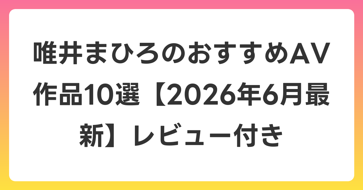 唯井まひろのおすすめAV作品10選【2026年7月最新】レビュー付き