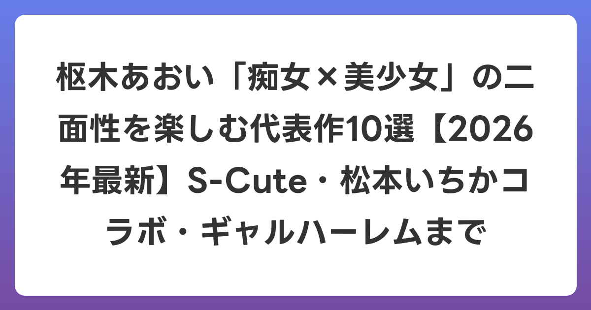 枢木あおい「痴女×美少女」の二面性を楽しむ代表作10選【2026年6月最新】S-Cute・松本いちかコラボ・ギャルハーレムまで