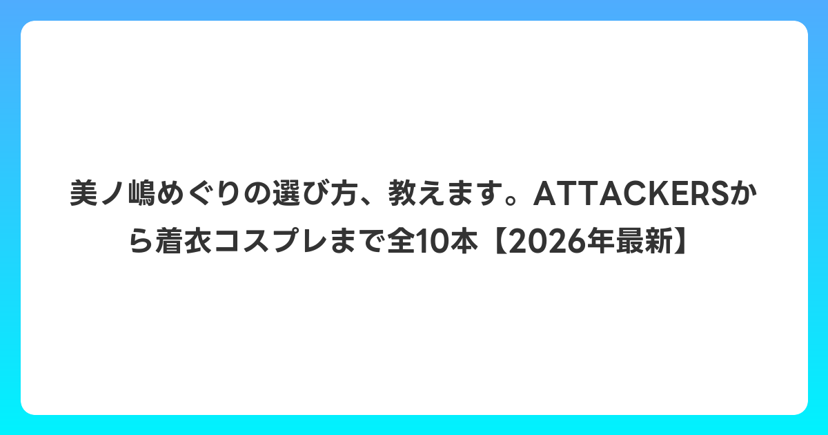 美ノ嶋めぐりの選び方、教えます。ATTACKERSから着衣コスプレまで全10本【2026年6月最新】