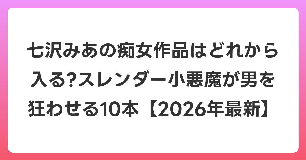 七沢みあの痴女作品はどれから入る?スレンダー小悪魔が男を狂わせる10本【2026年6月最新】