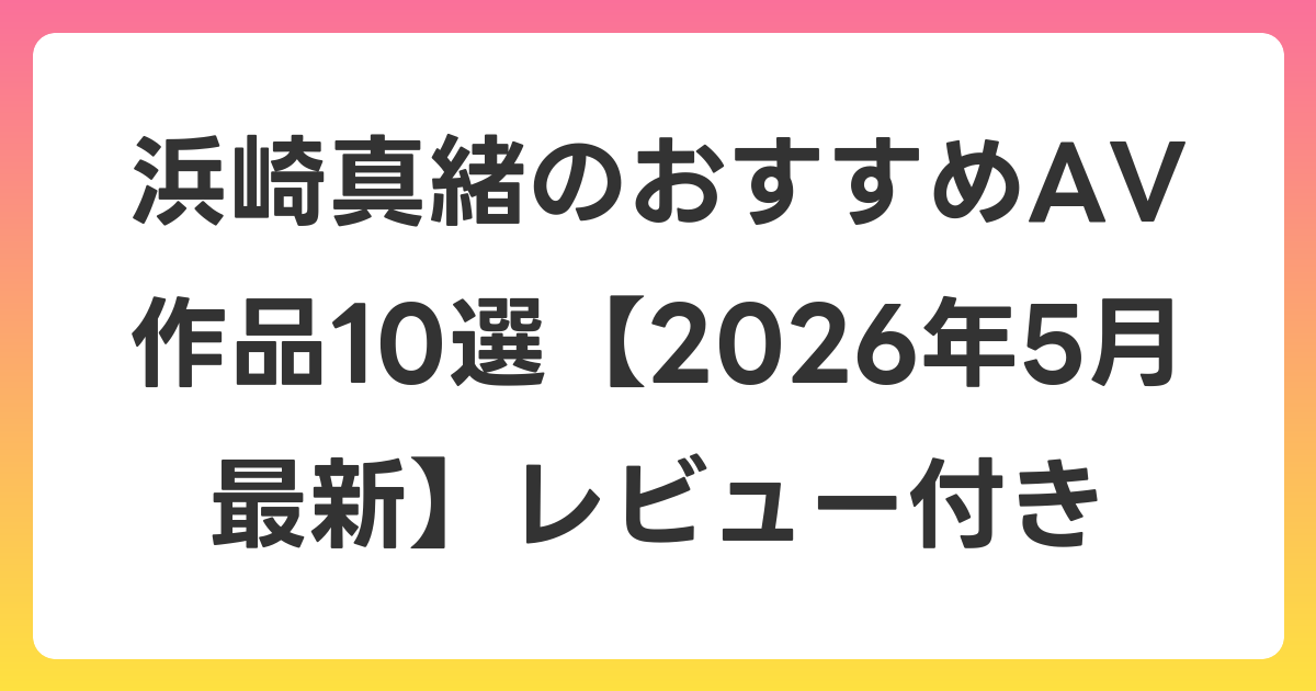 浜崎真緒のおすすめAV作品10選【2026年6月最新】レビュー付き