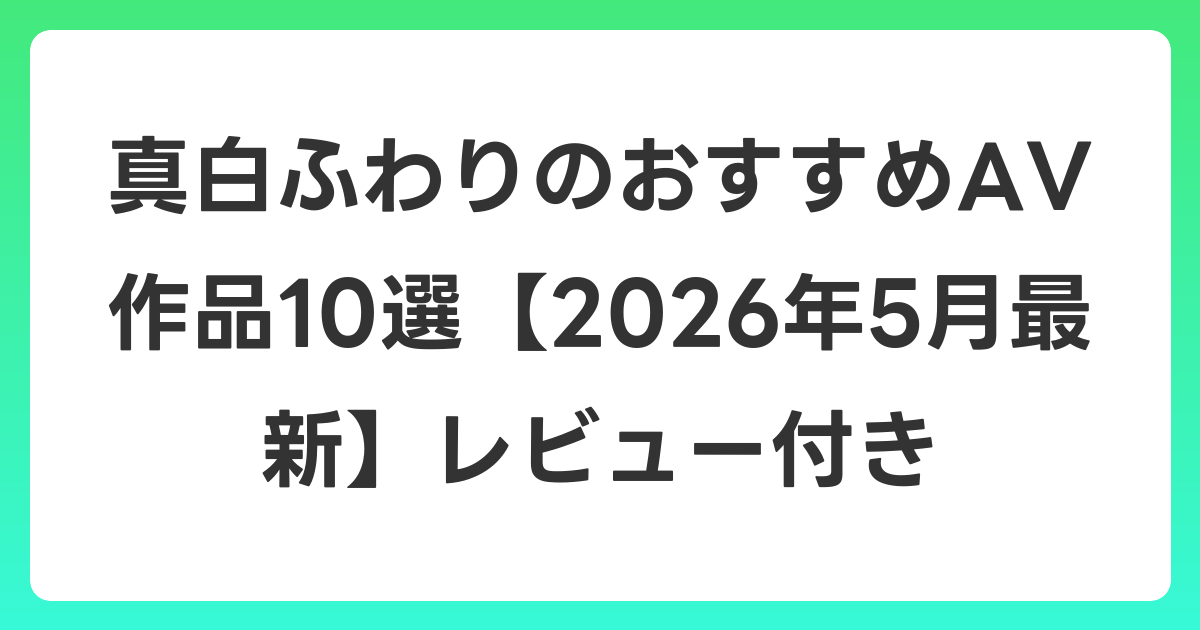 真白ふわりのおすすめAV作品10選【2026年5月最新】レビュー付き