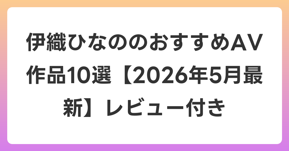 伊織ひなののおすすめAV作品10選【2026年6月最新】レビュー付き