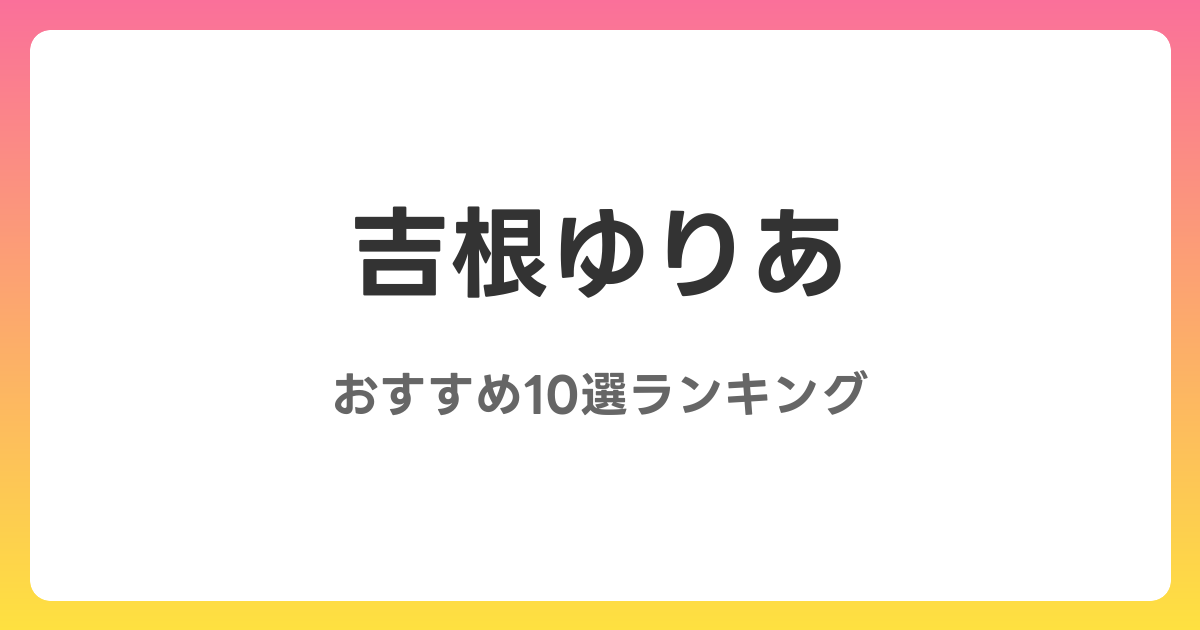吉根ゆりあのAVおすすめ10選ランキング！