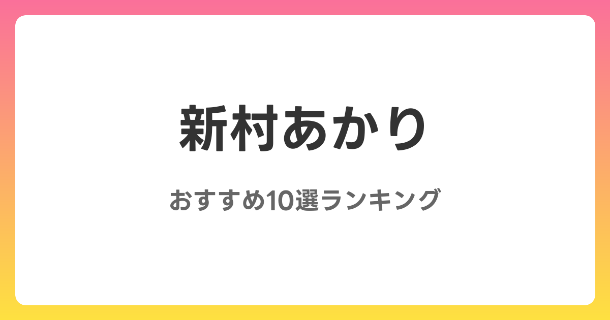 新村あかりのおすすめAV作品10選【2026年最新】レビュー付き