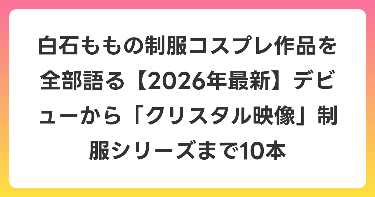 白石ももの制服コスプレ作品を全部語る【2026年6月最新】デビューから「クリスタル映像」制服シリーズまで10本
